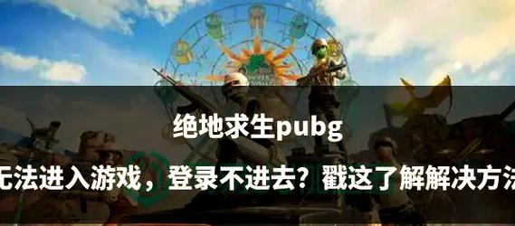 绝地求生无法进入游戏怎么办？解决步骤有哪些？  第1张